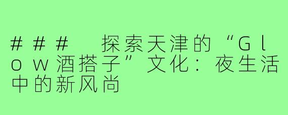 ### 探索天津的“Glow酒搭子”文化:夜生活中的新风尚