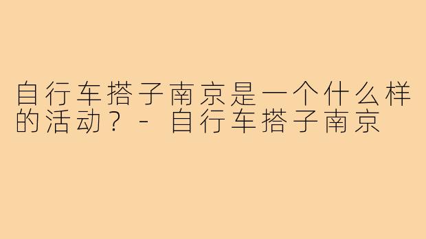 自行车搭子南京是一个什么样的活动?-自行车搭子南京