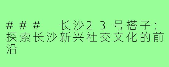 ### 长沙23号搭子：探索长沙新兴社交文化的前沿 
