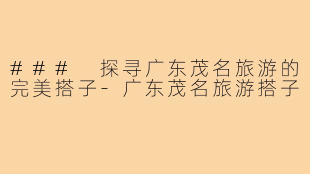 ### 探寻广东茂名旅游的完美搭子-广东茂名旅游搭子