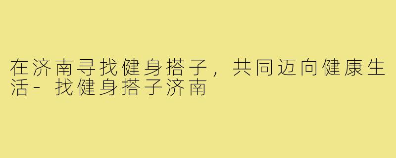 在济南寻找健身搭子,共同迈向健康生活-找健身搭子济南