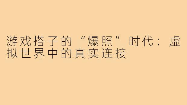 游戏搭子的“爆照”时代:虚拟世界中的真实连接