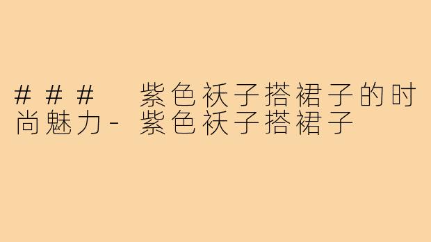 ### 紫色袄子搭裙子的时尚魅力-紫色袄子搭裙子