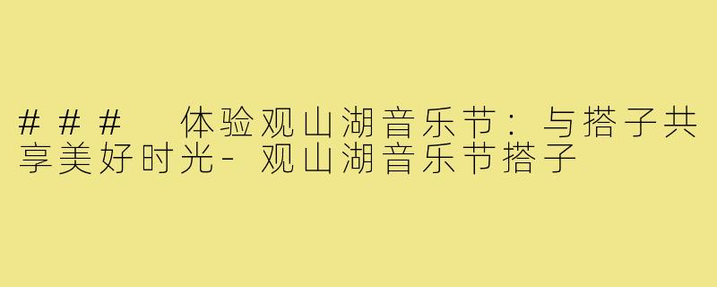 ### 体验观山湖音乐节:与搭子共享美好时光-观山湖音乐节搭子