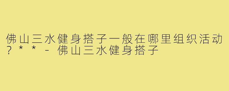 佛山三水健身搭子一般在哪里组织活动？**