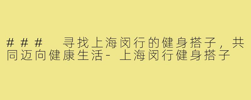 ### 寻找上海闵行的健身搭子,共同迈向健康生活-上海闵行健身搭子