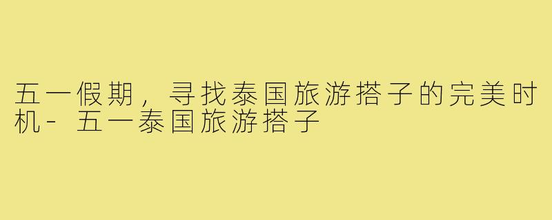 五一假期,寻找泰国旅游搭子的完美时机-五一泰国旅游搭子