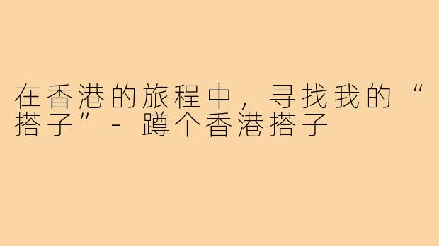 在香港的旅程中,寻找我的“搭子”-蹲个香港搭子