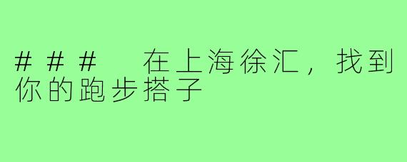 ### 在上海徐汇,找到你的跑步搭子
