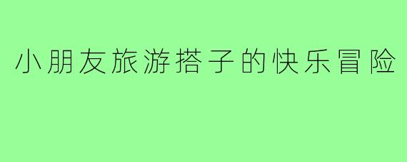 小朋友旅游搭子的快乐冒险