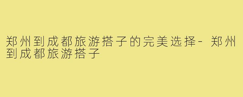 郑州到成都旅游搭子的完美选择-郑州到成都旅游搭子