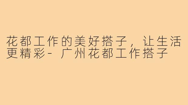 花都工作的美好搭子，让生活更精彩-广州花都工作搭子