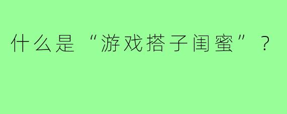 什么是“游戏搭子闺蜜”?