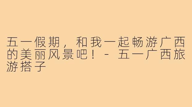 五一假期，和我一起畅游广西的美丽风景吧！-五一广西旅游搭子