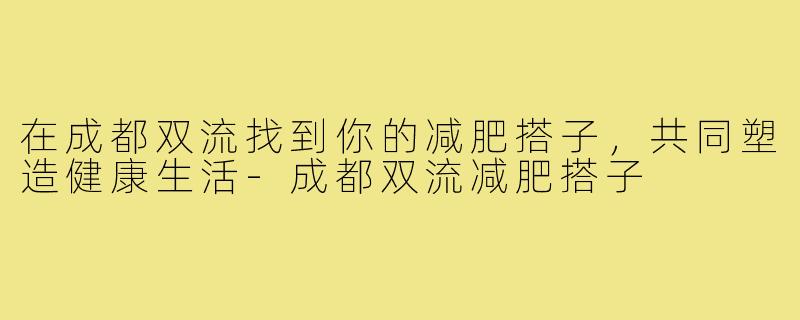 在成都双流找到你的减肥搭子,共同塑造健康生活-成都双流减肥搭子