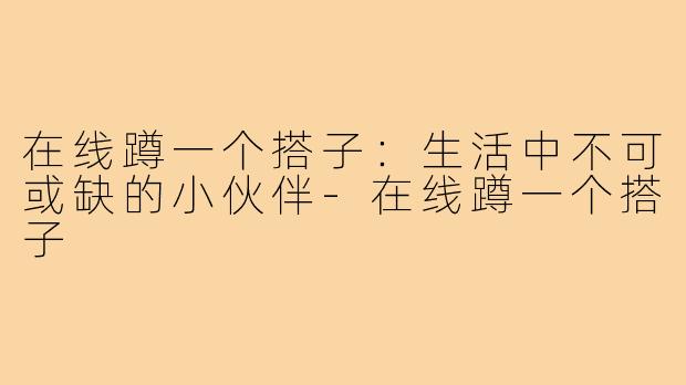 在线蹲一个搭子:生活中不可或缺的小伙伴-在线蹲一个搭子