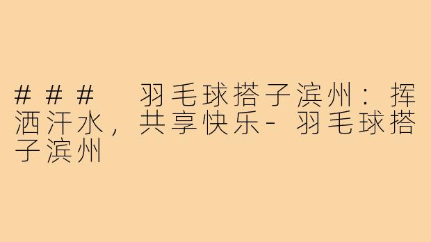 ### 羽毛球搭子滨州:挥洒汗水,共享快乐-羽毛球搭子滨州