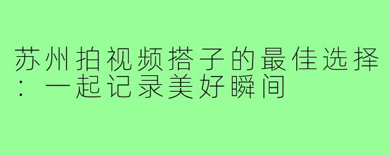 苏州拍视频搭子的最佳选择:一起记录美好瞬间