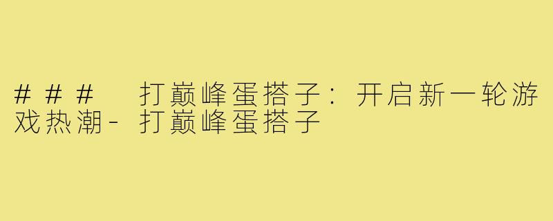 ### 打巅峰蛋搭子:开启新一轮游戏热潮-打巅峰蛋搭子