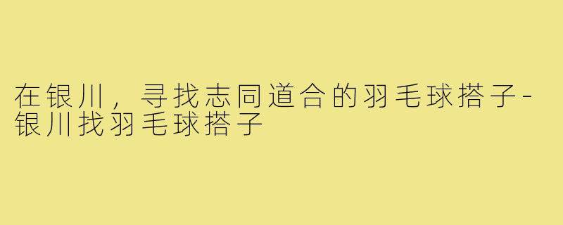 在银川，寻找志同道合的羽毛球搭子-银川找羽毛球搭子