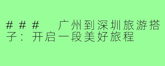 ### 广州到深圳旅游搭子:开启一段美好旅程