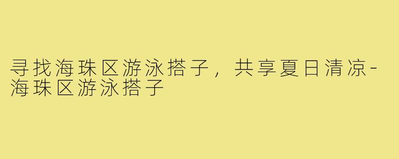 寻找海珠区游泳搭子,共享夏日清凉-海珠区游泳搭子