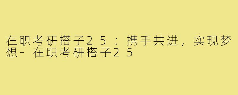 在职考研搭子25：携手共进，实现梦想-在职考研搭子25