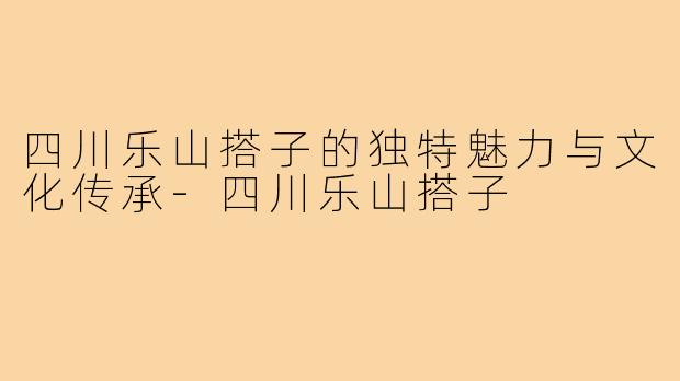 四川乐山搭子的独特魅力与文化传承-四川乐山搭子
