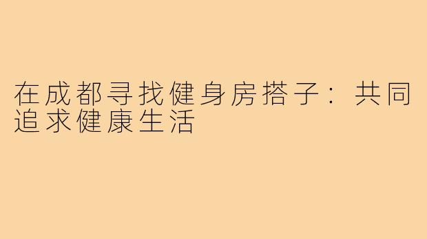 在成都寻找健身房搭子:共同追求健康生活