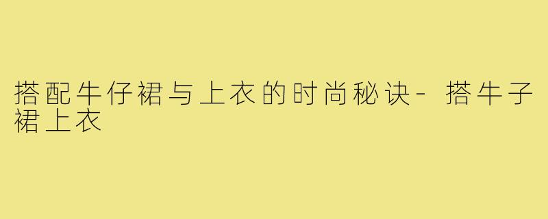 搭配牛仔裙与上衣的时尚秘诀-搭牛子裙上衣