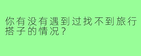 你有没有遇到过找不到旅行搭子的情况？