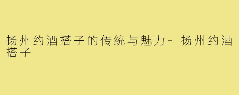 扬州约酒搭子的传统与魅力-扬州约酒搭子