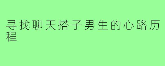 寻找聊天搭子男生的心路历程