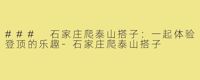 ### 石家庄爬泰山搭子:一起体验登顶的乐趣-石家庄爬泰山搭子