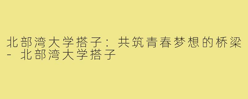 北部湾大学搭子:共筑青春梦想的桥梁-北部湾大学搭子