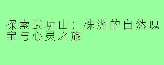 探索武功山:株洲的自然瑰宝与心灵之旅