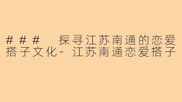 ### 探寻江苏南通的恋爱搭子文化-江苏南通恋爱搭子