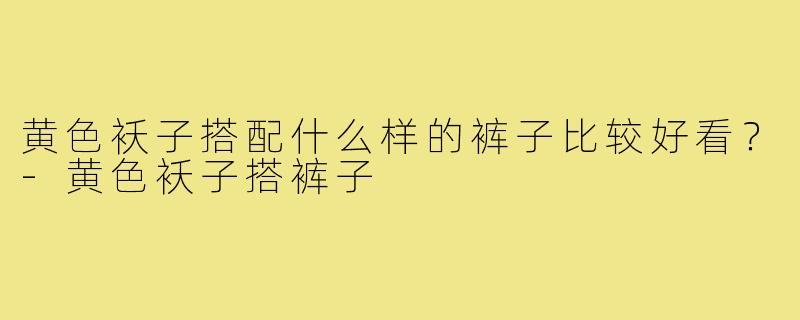 黄色袄子搭配什么样的裤子比较好看？-黄色袄子搭裤子