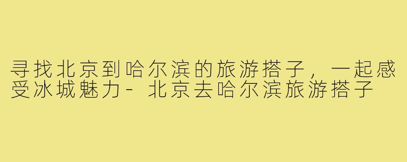 寻找北京到哈尔滨的旅游搭子，一起感受冰城魅力-北京去哈尔滨旅游搭子