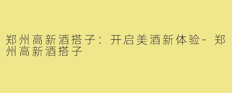 郑州高新酒搭子:开启美酒新体验-郑州高新酒搭子