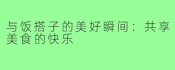与饭搭子的美好瞬间:共享美食的快乐