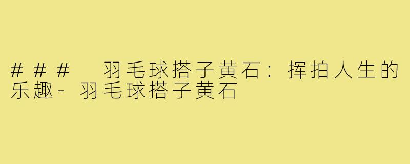 ### 羽毛球搭子黄石:挥拍人生的乐趣-羽毛球搭子黄石