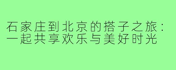 石家庄到北京的搭子之旅:一起共享欢乐与美好时光