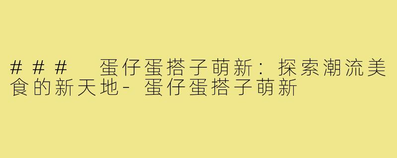 ### 蛋仔蛋搭子萌新：探索潮流美食的新天地-蛋仔蛋搭子萌新
