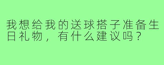 我想给我的送球搭子准备生日礼物，有什么建议吗？