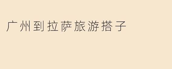 广州到拉萨旅游搭子