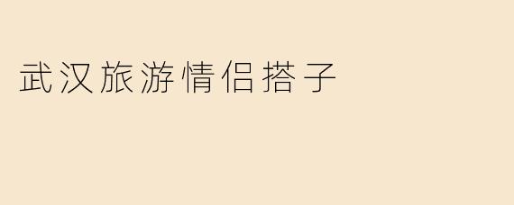 武汉旅游情侣搭子