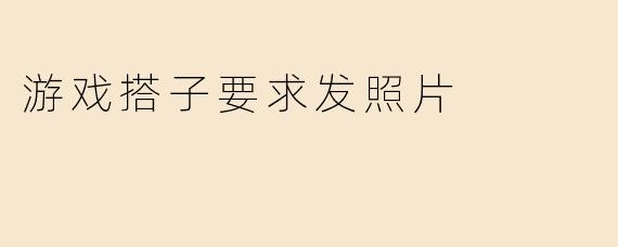 游戏搭子要求发照片