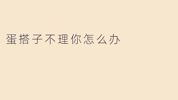 如果我的蛋搭子不理我，我该怎么办？****