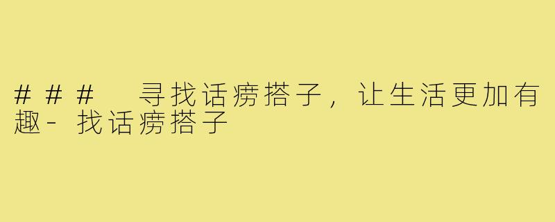 ### 寻找话痨搭子,让生活更加有趣-找话痨搭子
